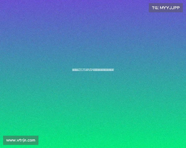 深度分析2025年NBA各队阵容特点与未来发展趋势